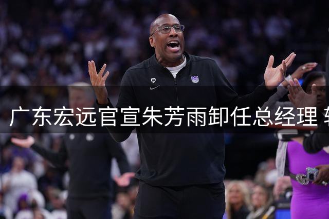 广东宏远官宣朱芳雨卸任总经理 转任俱乐部荣誉顾问