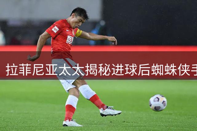 拉菲尼亚太太揭秘进球后蜘蛛侠手势来源