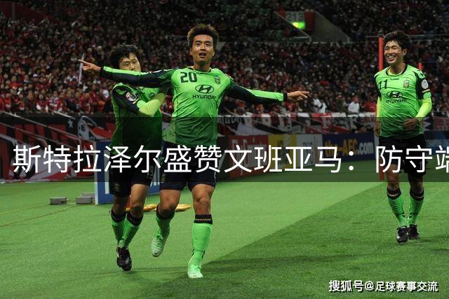 斯特拉泽尔盛赞文班亚马：防守端独树一帜 状态持续进化