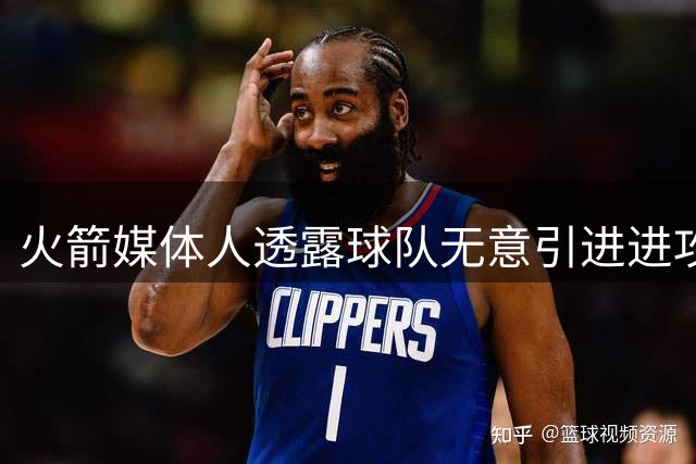 火箭媒体人透露球队无意引进进攻助教 下赛季目标55胜起